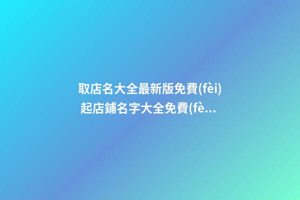 取店名大全最新版免費(fèi) 起店鋪名字大全免費(fèi)取名,起名之家-第1張-店鋪起名-玄機(jī)派